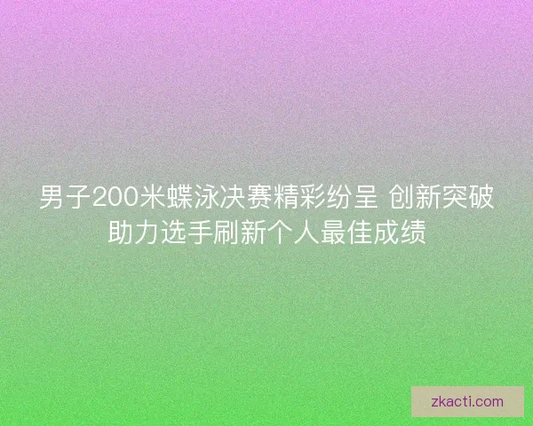 男子200米蝶泳决赛精彩纷呈 创新突破助力选手刷新个人最佳成绩
