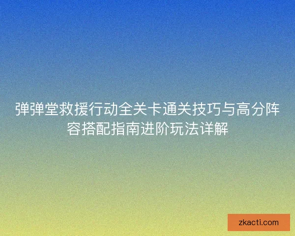 弹弹堂救援行动全关卡通关技巧与高分阵容搭配指南进阶玩法详解