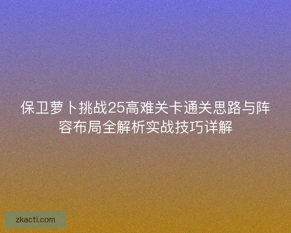 保卫萝卜挑战25高难关卡通关思路与阵容布局全解析实战技巧详解