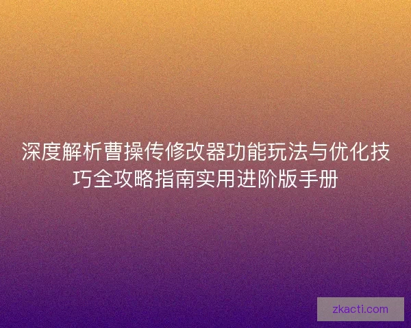 深度解析曹操传修改器功能玩法与优化技巧全攻略指南实用进阶版手册